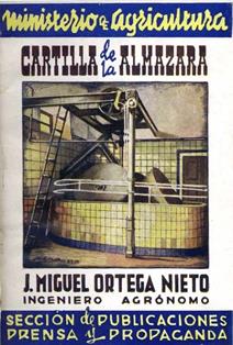 Cartilla de la almazara.
Autor: Juan Miguel Ortega Nieto.
Ministerio de Agricultura (Madrid), 1943.
ESPAÑA. MINISTERIO DE AGRICULTURA, PESCA Y ALIMENTACIÓN. Biblioteca Central. Signatura EA-17/1
